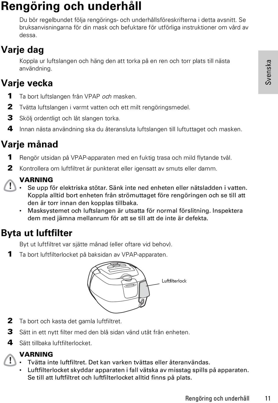 Varje vecka 1 Ta bort luftslangen från VPAP och masken. 2 Tvätta luftslangen i varmt vatten och ett milt rengöringsmedel. 3 Skölj ordentligt och låt slangen torka.