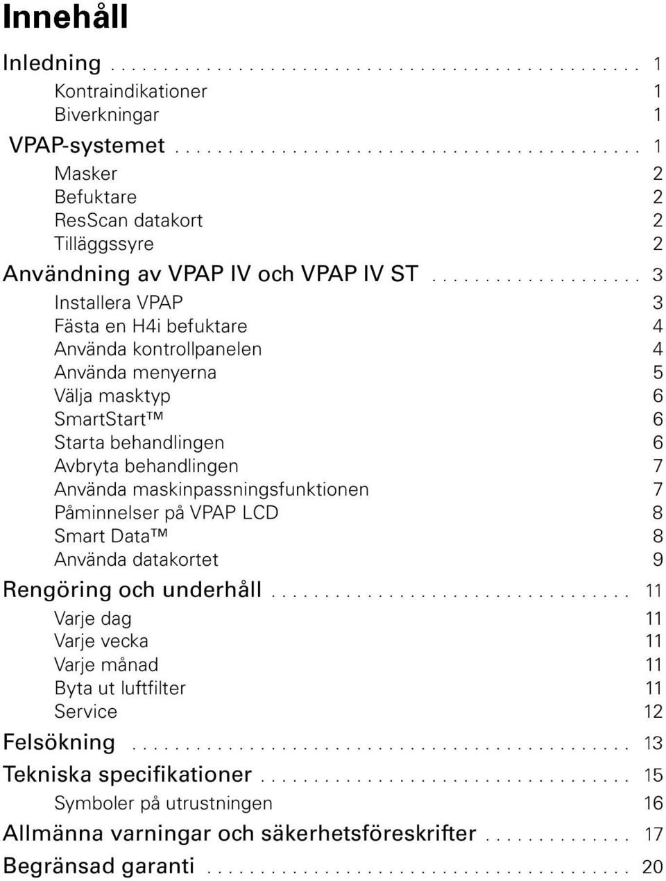 ................... 3 Installera VPAP 3 Fästa en H4i befuktare 4 Använda kontrollpanelen 4 Använda menyerna 5 Välja masktyp 6 SmartStart 6 Starta behandlingen 6 Avbryta behandlingen 7 Använda