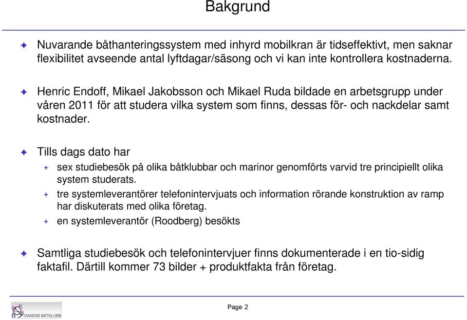 Tills dags dato har sex studiebesök på olika båtklubbar och marinor genomförts varvid tre principiellt olika system studerats.