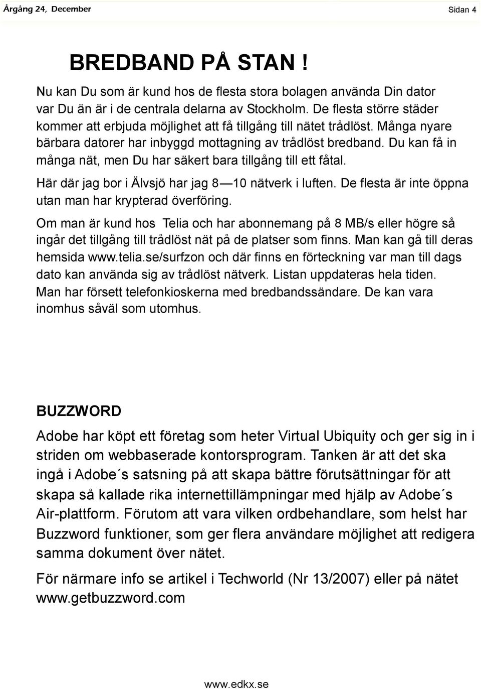 Du kan få in många nät, men Du har säkert bara tillgång till ett fåtal. Här där jag bor i Älvsjö har jag 8 10 nätverk i luften. De flesta är inte öppna utan man har krypterad överföring.