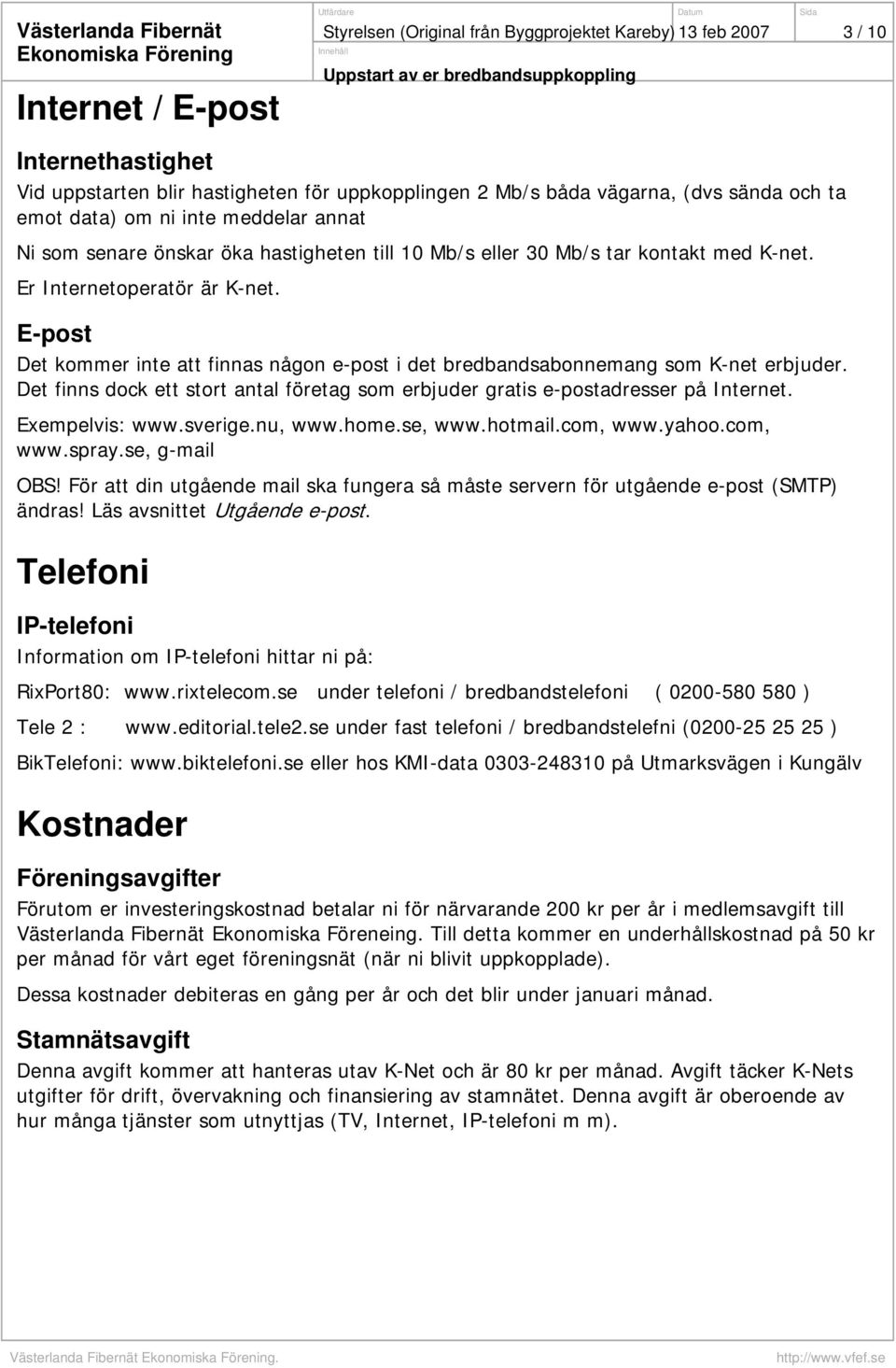 E-post Det kommer inte att finnas någon e-post i det bredbandsabonnemang som K-net erbjuder. Det finns dock ett stort antal företag som erbjuder gratis e-postadresser på Internet. Exempelvis: www.