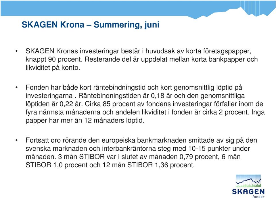 Cirka 85 procent av fondens investeringar förfaller inom de fyra närmsta månaderna och andelen likviditet i fonden är cirka 2 procent. Inga papper har mer än 12 månaders löptid.