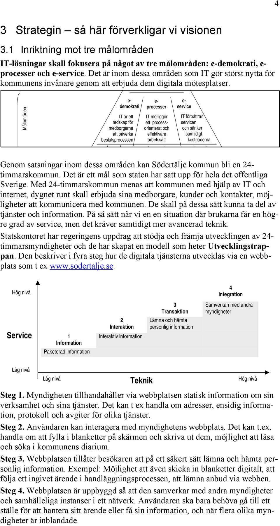 Målområden e- demokrati IT är ett redskap för medborgarna att påverka beslutsprocessen e- processer IT möjliggör ett processorienterat och effektivare arbetssätt e- service IT förbättrar servicen och