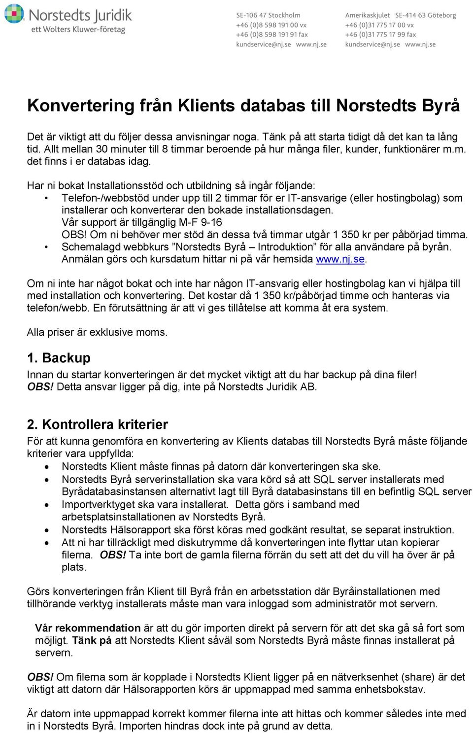 Har ni bokat Installationsstöd och utbildning så ingår följande: Telefon-/webbstöd under upp till 2 timmar för er IT-ansvarige (eller hostingbolag) som installerar och konverterar den bokade