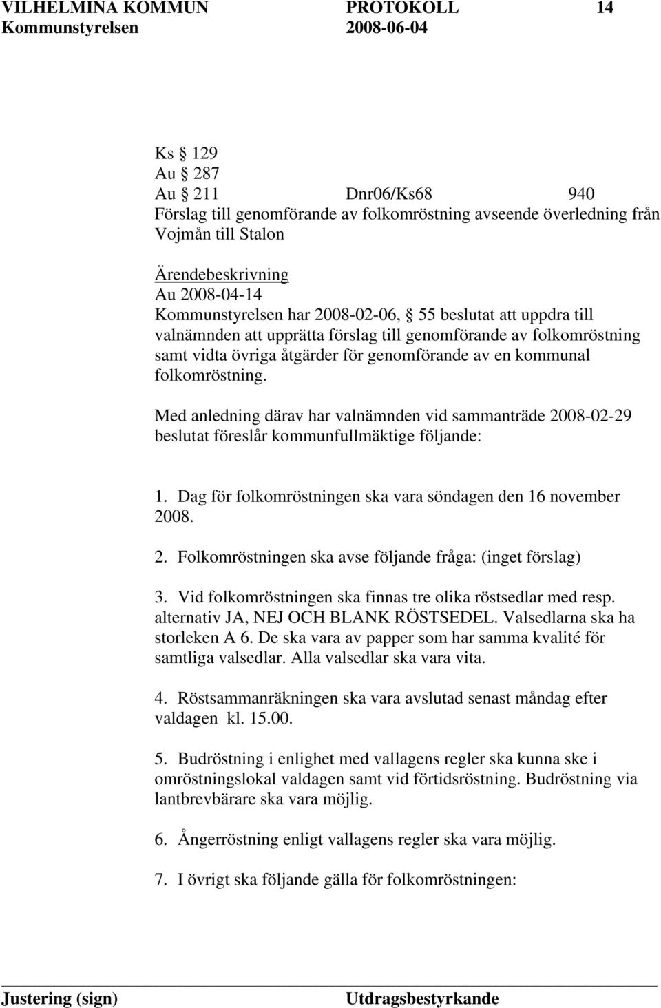 folkomröstning. Med anledning därav har valnämnden vid sammanträde 2008-02-29 beslutat föreslår kommunfullmäktige följande: 1. Dag för folkomröstningen ska vara söndagen den 16 november 2008. 2. Folkomröstningen ska avse följande fråga: (inget förslag) 3.