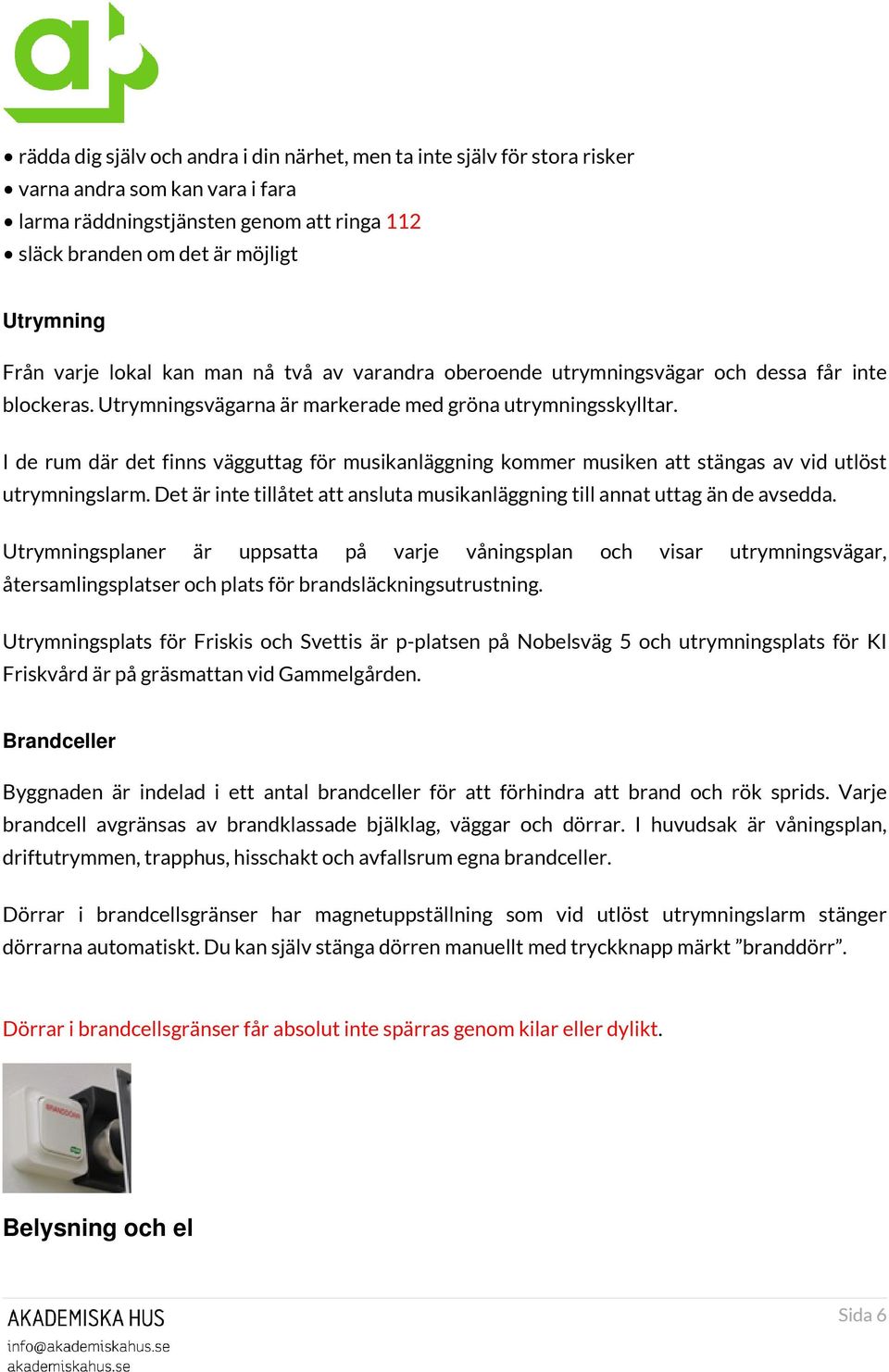 I de rum där det finns vägguttag för musikanläggning kommer musiken att stängas av vid utlöst utrymningslarm. Det är inte tillåtet att ansluta musikanläggning till annat uttag än de avsedda.