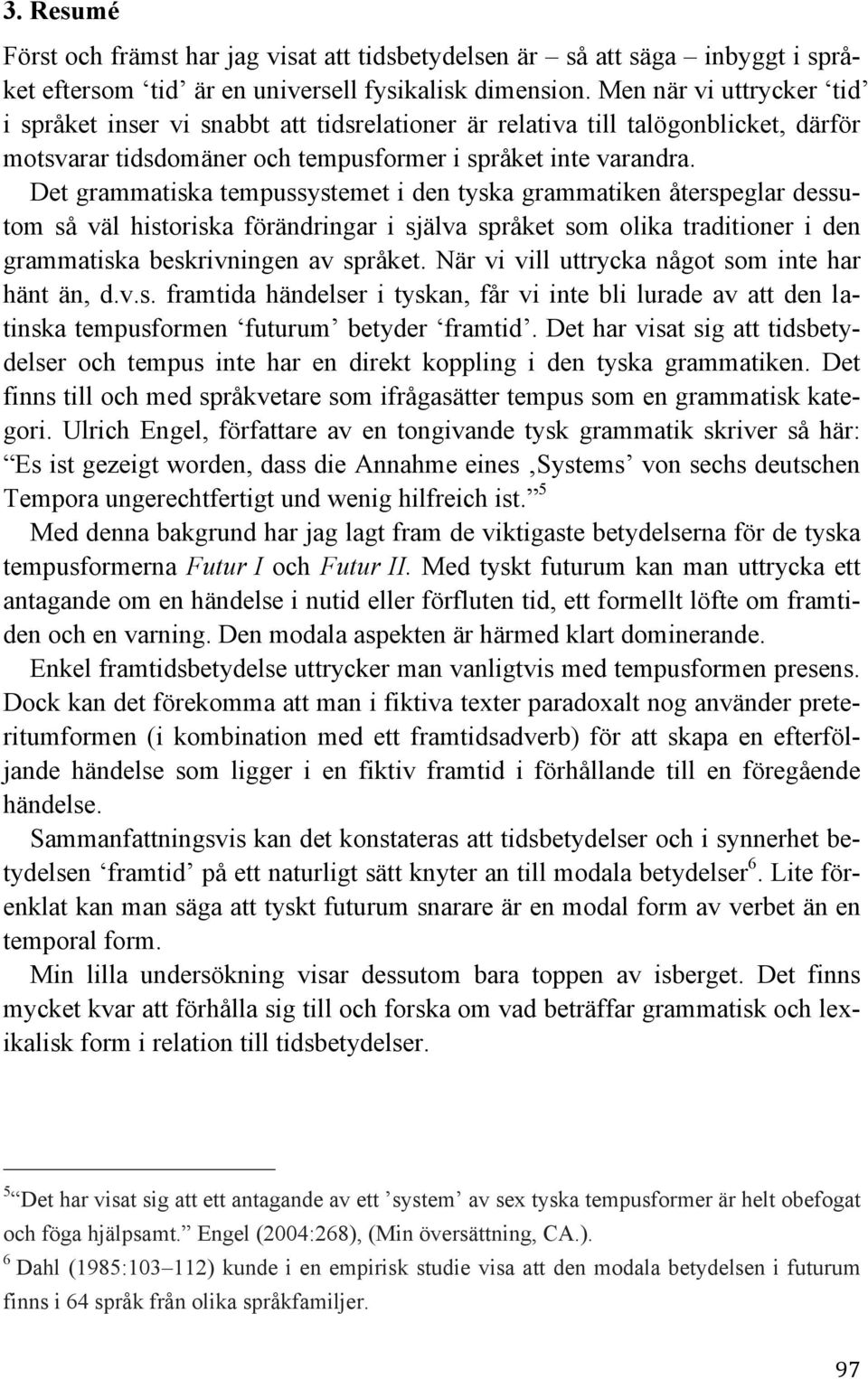 Det grammatiska tempussystemet i den tyska grammatiken återspeglar dessutom så väl historiska förändringar i själva språket som olika traditioner i den grammatiska beskrivningen av språket.