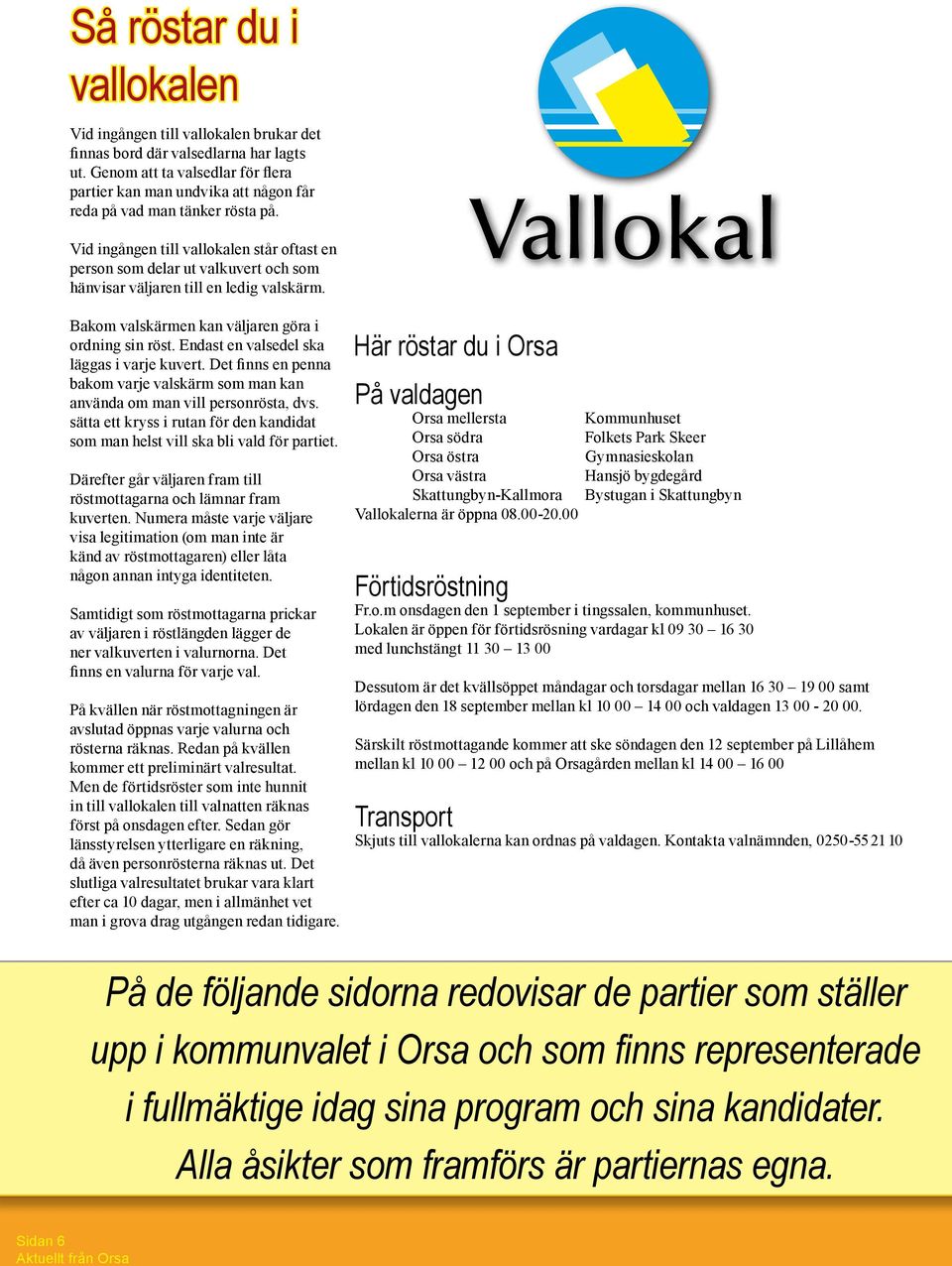 Vid ingången till vallokalen står oftast en person som delar ut valkuvert och som hänvisar väljaren till en ledig valskärm. Bakom valskärmen kan väljaren göra i ordning sin röst.