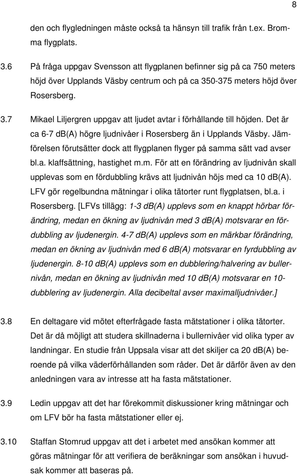 Det är ca 6-7 db(a) högre ljudnivåer i Rosersberg än i Upplands Väsby. Jämförelsen förutsätter dock att flygplanen flyger på samma sätt vad avser bl.a. klaffsättning, hastighet m.m. För att en förändring av ljudnivån skall upplevas som en fördubbling krävs att ljudnivån höjs med ca 10 db(a).