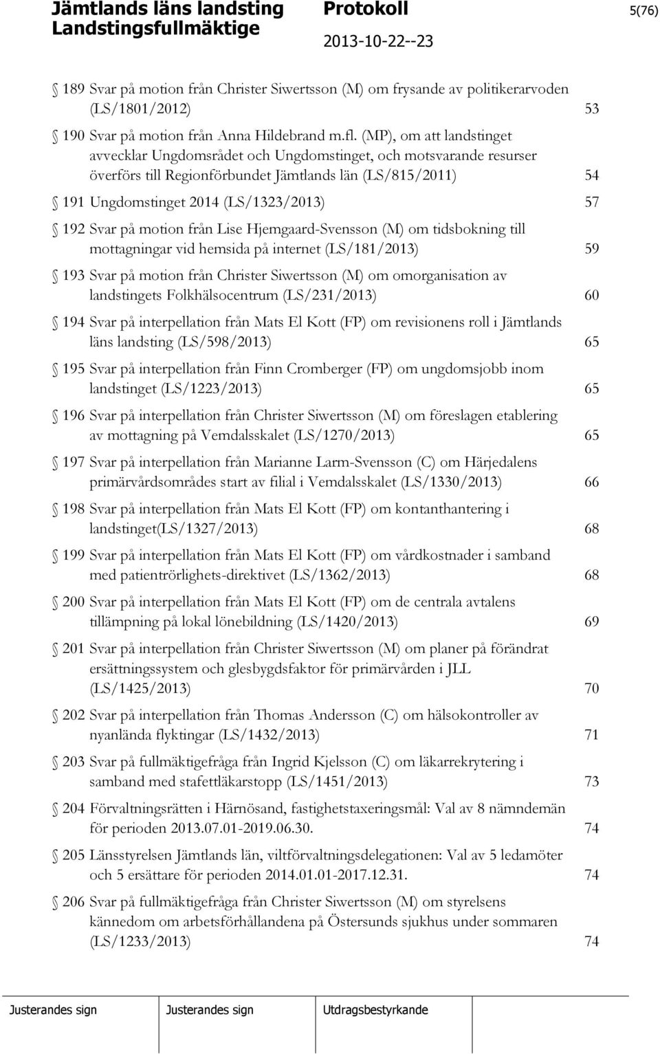 Svar på motion från Lise Hjemgaard-Svensson (M) om tidsbokning till mottagningar vid hemsida på internet (LS/181/2013) 59 193 Svar på motion från Christer Siwertsson (M) om omorganisation av