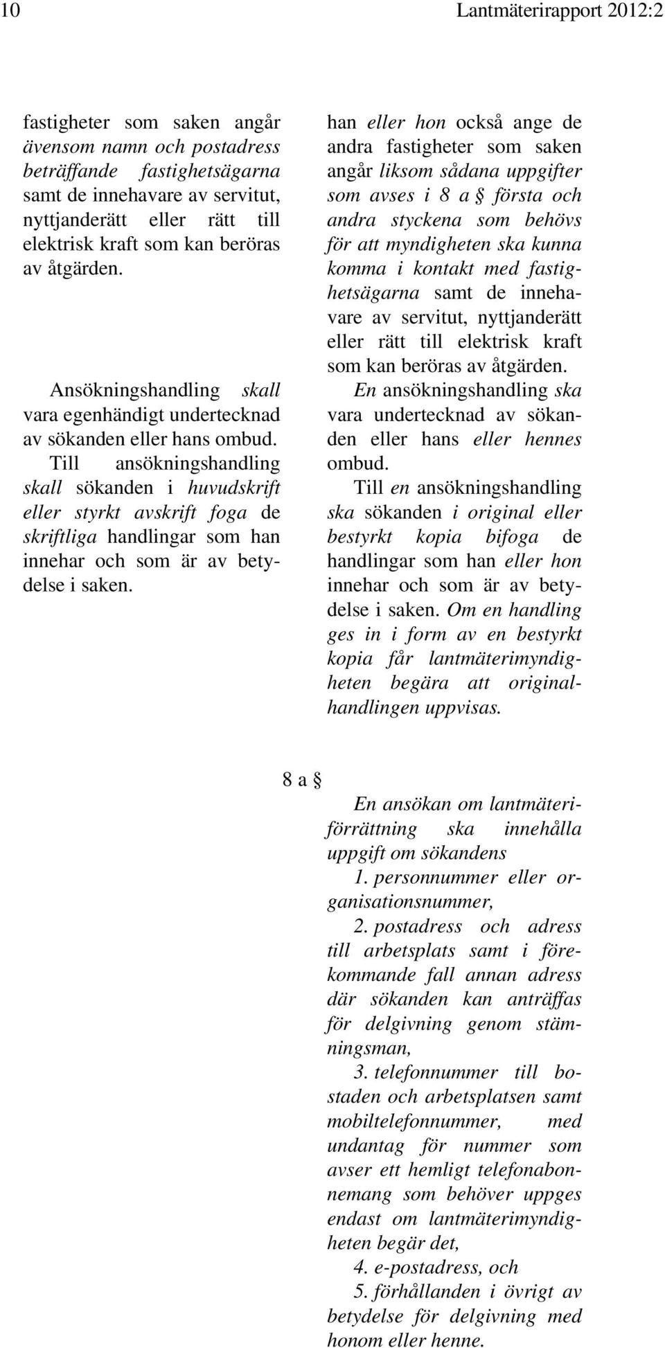 Till ansökningshandling skall sökanden i huvudskrift eller styrkt avskrift foga de skriftliga handlingar som han innehar och som är av betydelse i saken.