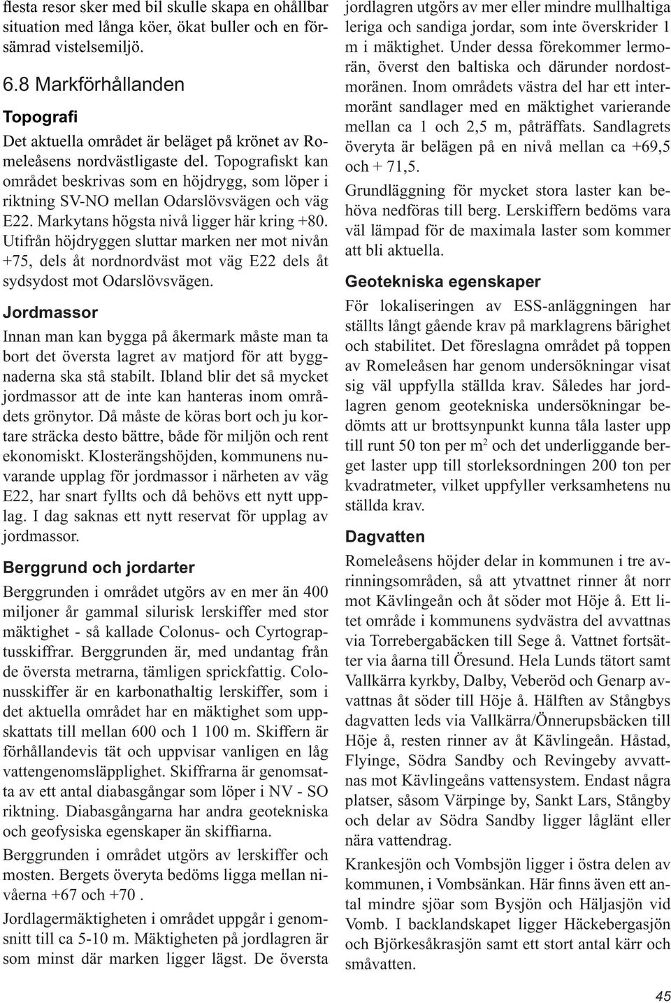 Topografiskt kan området beskrivas som en höjdrygg, som löper i riktning SV-NO mellan Odarslövsvägen och väg E22. Markytans högsta nivå ligger här kring +80.