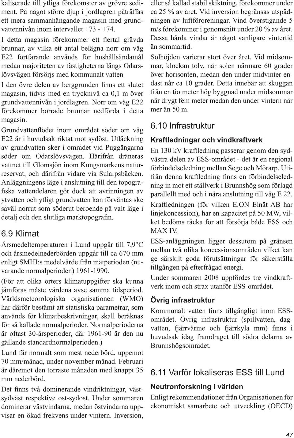 försörjs med kommunalt vatten I den övre delen av berggrunden finns ett slutet magasin, tidvis med en trycknivå ca 0,1 m över grundvattennivån i jordlagren.