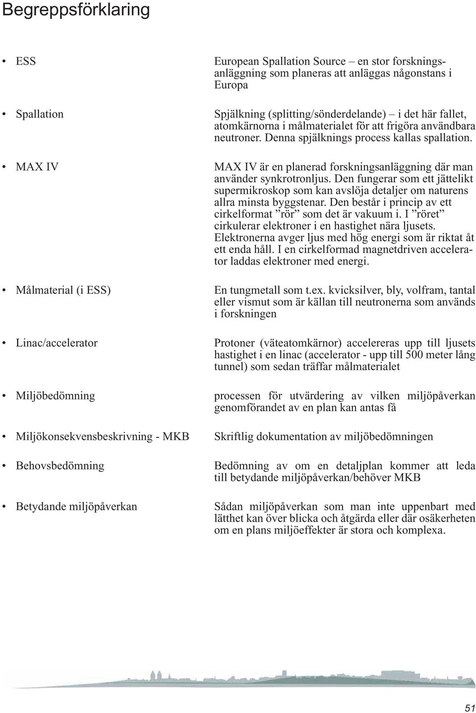 Denna spjälknings process kallas spallation. MAX IV är en planerad forskningsanläggning där man använder synkrotronljus.