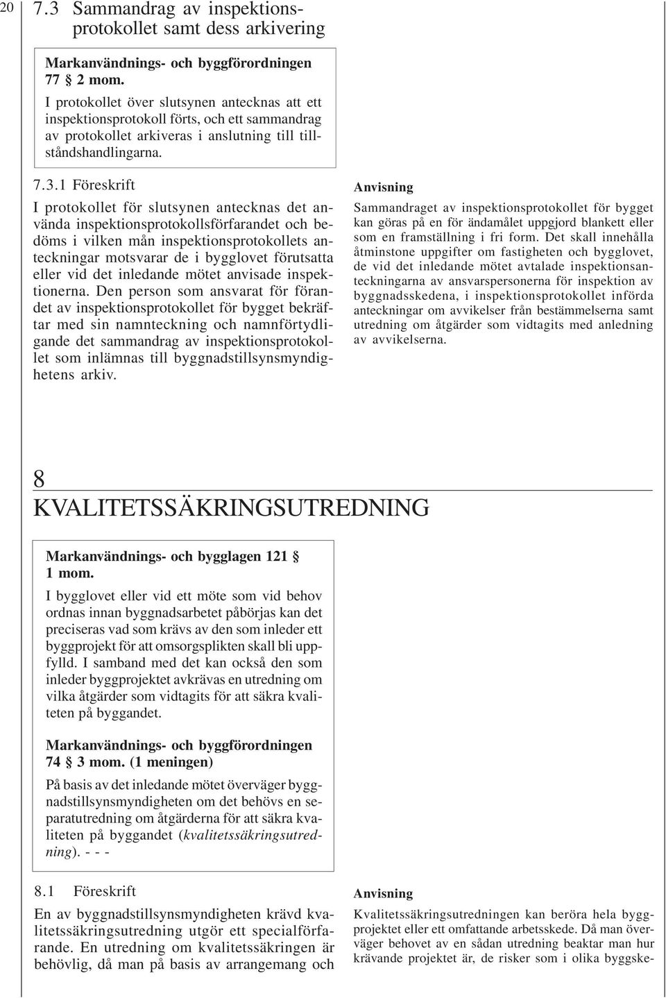 1 Föreskrift I protokollet för slutsynen antecknas det använda inspektionsprotokollsförfarandet och bedöms i vilken mån inspektionsprotokollets anteckningar motsvarar de i bygglovet förutsatta eller