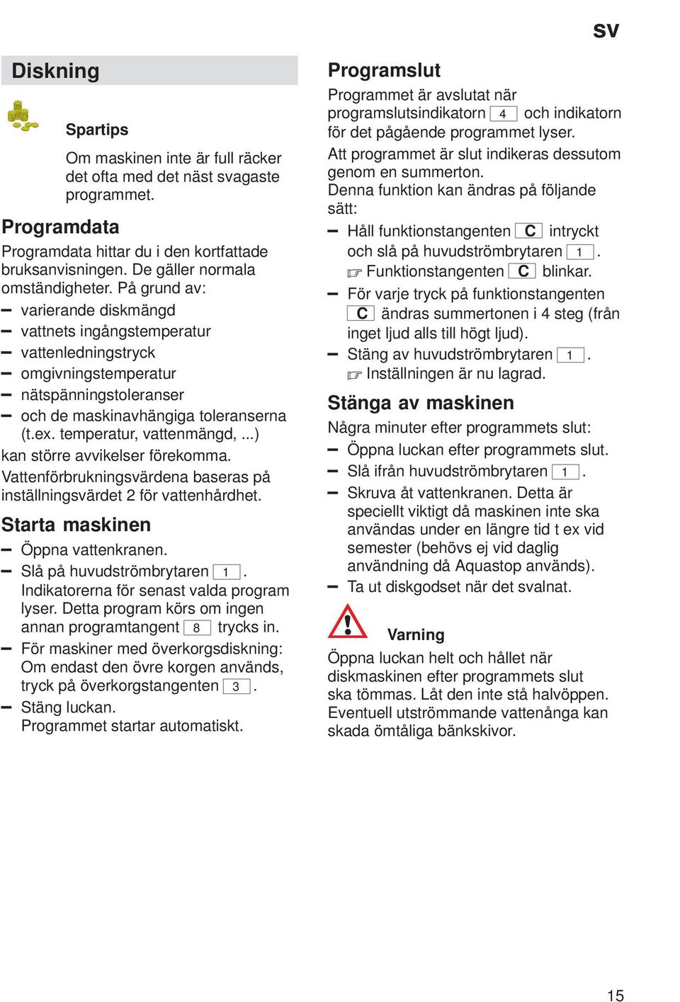 ..) kan större avvikelser förekomma. Vattenförbrukningsvärdena baseras på inställningsvärdet 2 för vattenhårdhet. Starta maskinen Öppna vattenkranen. Slå på huvudströmbrytaren 1.