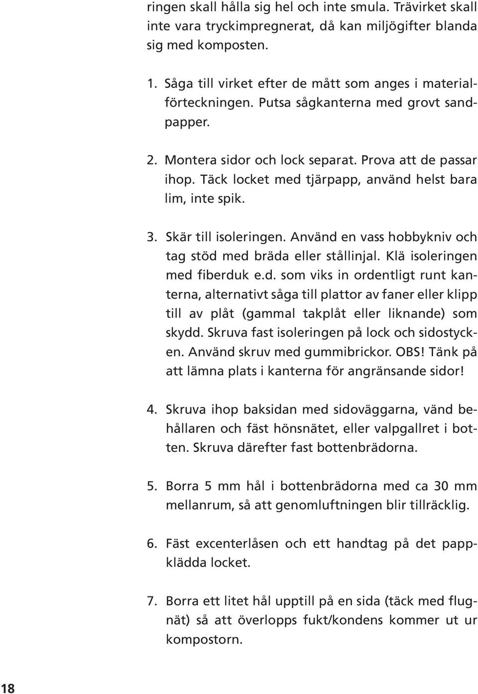 Använd en vass hobbykniv och tag stöd med bräda eller stållinjal. Klä isoleringen med fiberduk e.d. som viks in ordentligt runt kanterna, alternativt såga till plattor av faner eller klipp till av plåt (gammal takplåt eller liknande) som skydd.