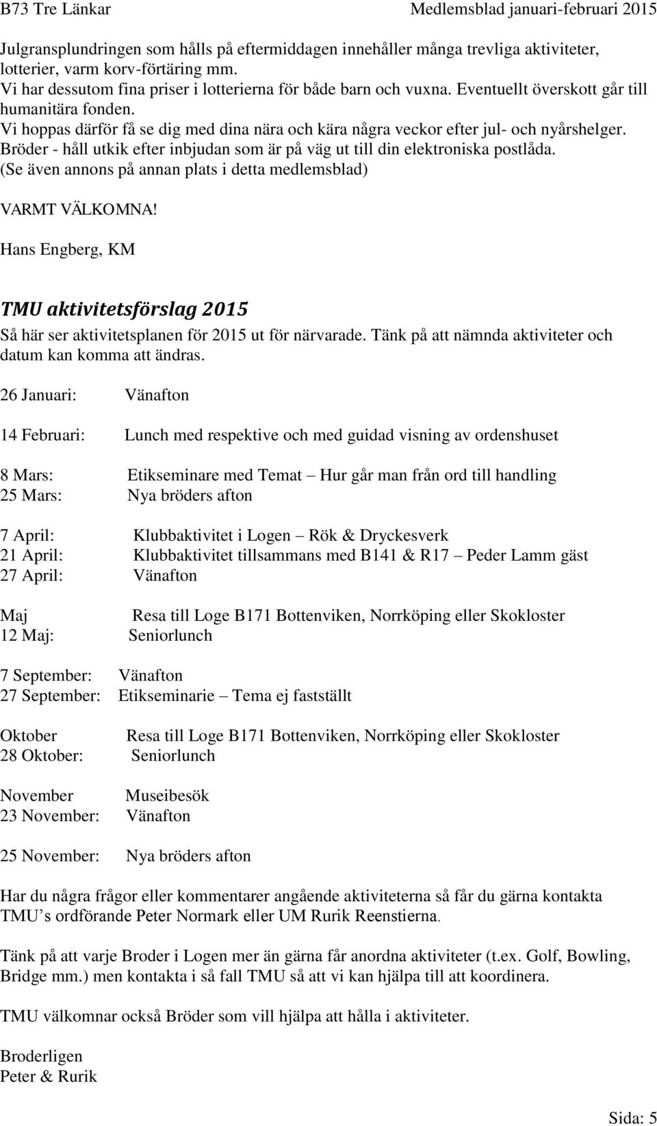 Bröder - håll utkik efter inbjudan som är på väg ut till din elektroniska postlåda. (Se även annons på annan plats i detta medlemsblad) VARMT VÄLKOMNA!