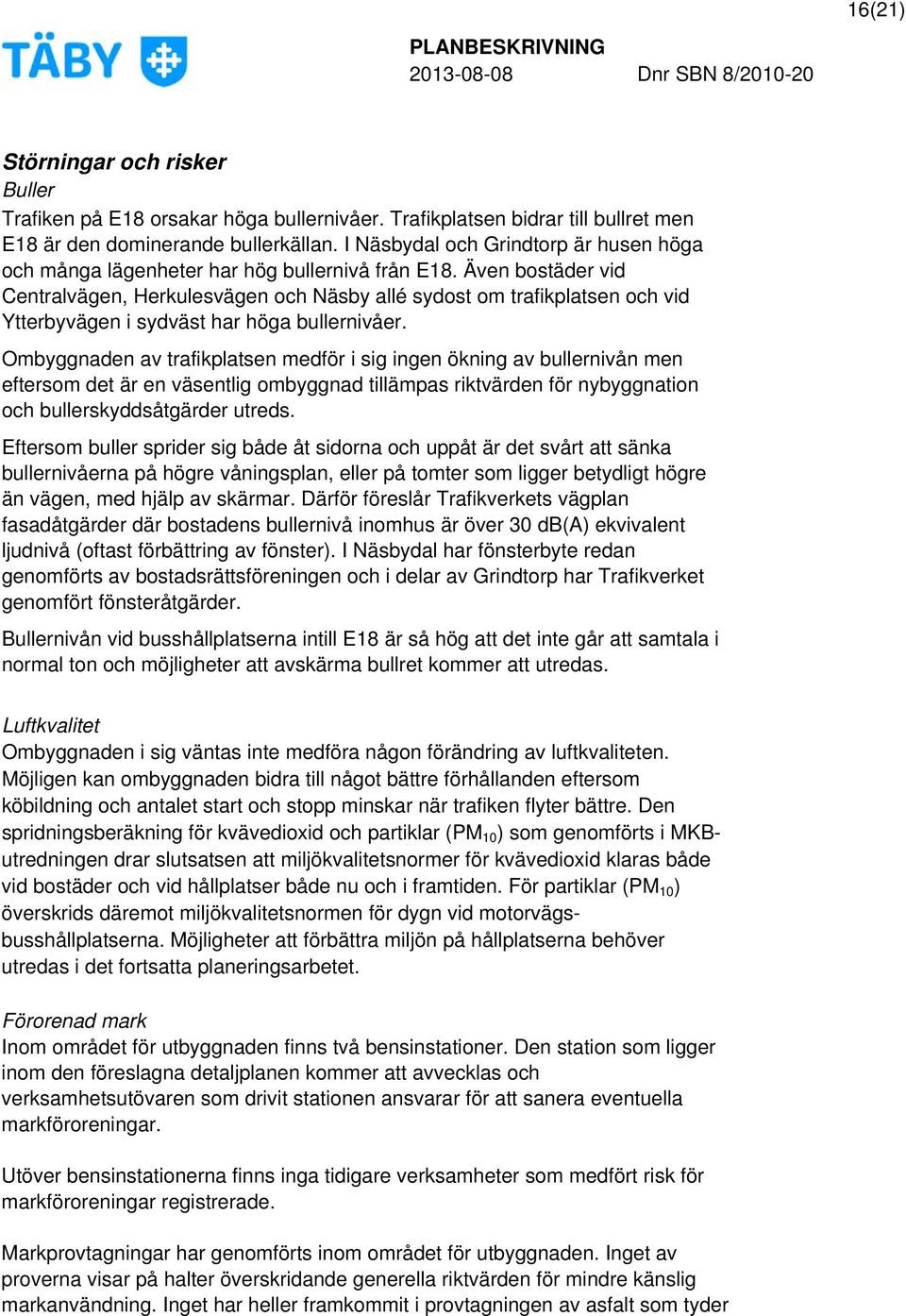 Även bostäder vid Centralvägen, Herkulesvägen och Näsby allé sydost om trafikplatsen och vid Ytterbyvägen i sydväst har höga bullernivåer.