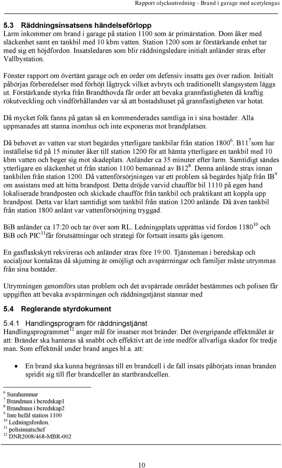 Fönster rapport om övertänt garage och en order om defensiv insatts ges över radion. Initialt påbörjas förberedelser med förhöjt lågtryck vilket avbryts och traditionellt slangsystem läggs ut.