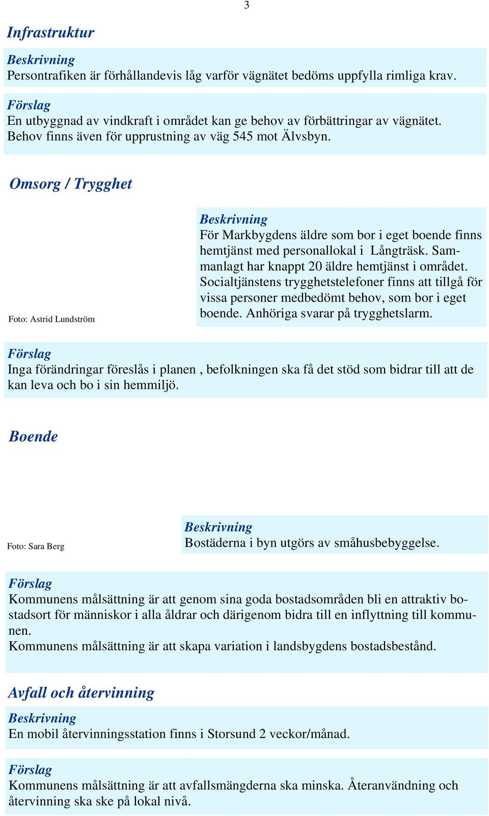 Sammanlagt har knappt 20 äldre hemtjänst i området. Socialtjänstens trygghetstelefoner finns att tillgå för vissa personer medbedömt behov, som bor i eget boende. Anhöriga svarar på trygghetslarm.