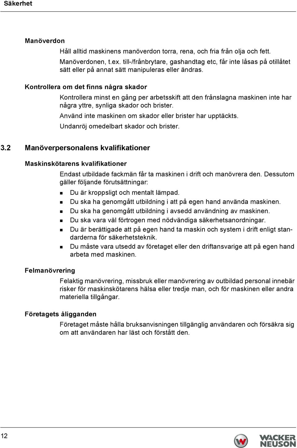 Kontrollera om det finns några skador Kontrollera minst en gång per arbetsskift att den frånslagna maskinen inte har några yttre, synliga skador och brister.