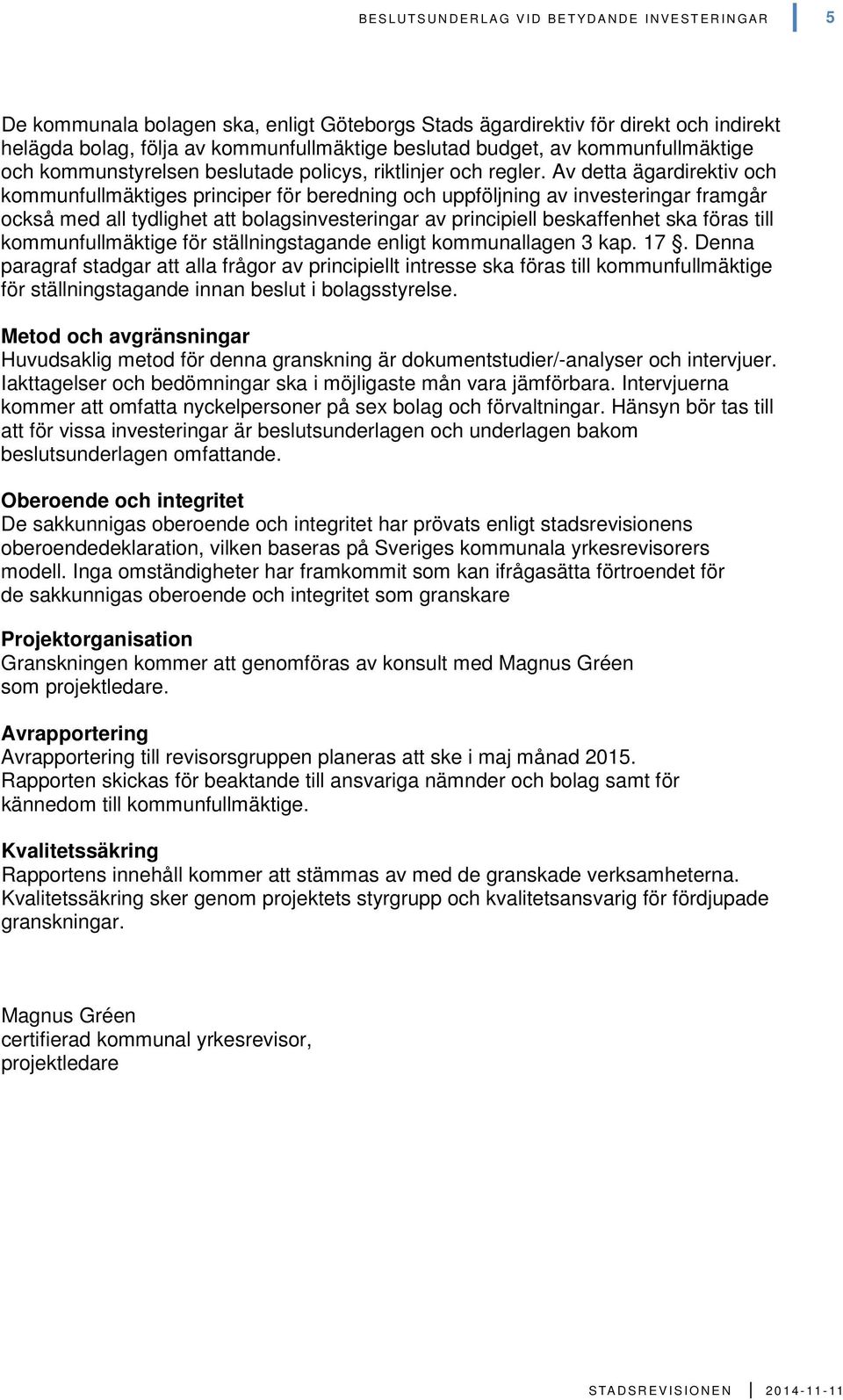 Av detta ägardirektiv och kommunfullmäktiges principer för beredning och uppföljning av investeringar framgår också med all tydlighet att bolagsinvesteringar av principiell beskaffenhet ska föras