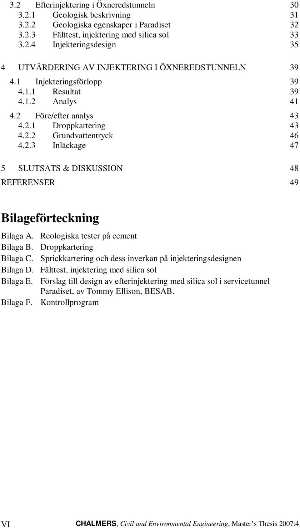 Reologiska tester på cement Bilaga B. Droppkartering Bilaga C. Sprickkartering och dess inverkan på injekteringsdesignen Bilaga D. Fälttest, injektering med silica sol Bilaga E.