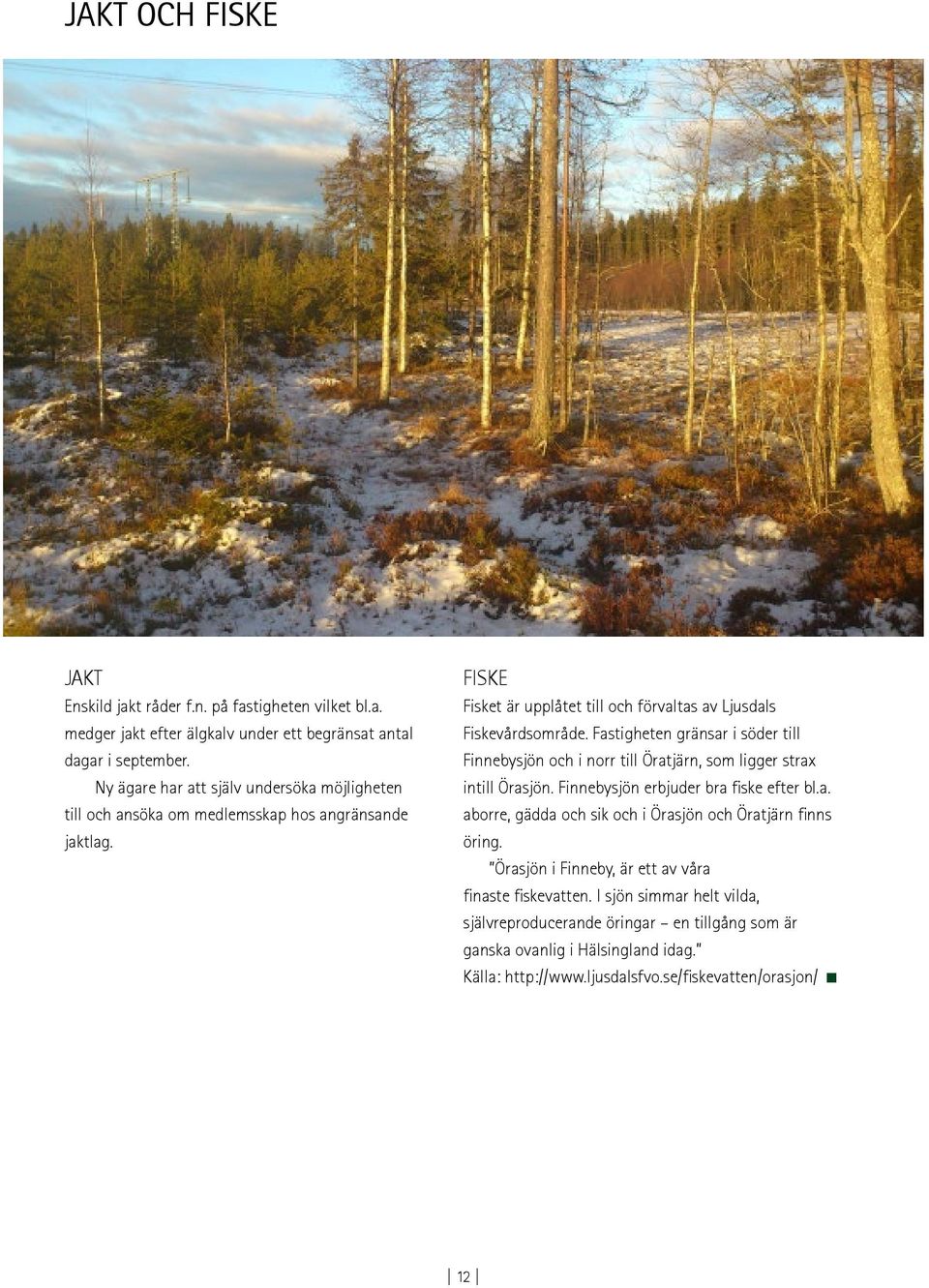 Fastigheten gränsar i söder till Finnebysjön och i norr till Öratjärn, som ligger strax intill Örasjön. Finnebysjön erbjuder bra fiske efter bl.a. aborre, gädda och sik och i Örasjön och Öratjärn finns öring.