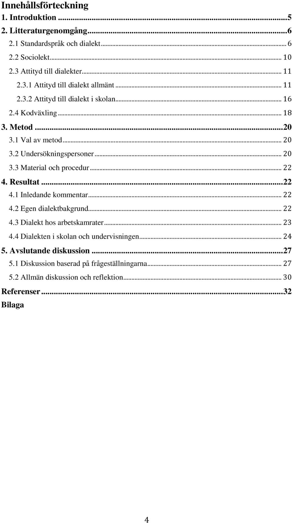 .. 22 4. Resultat... 22 4.1 Inledande kommentar... 22 4.2 Egen dialektbakgrund... 22 4.3 Dialekt hos arbetskamrater... 23 4.4 Dialekten i skolan och undervisningen... 24 5.