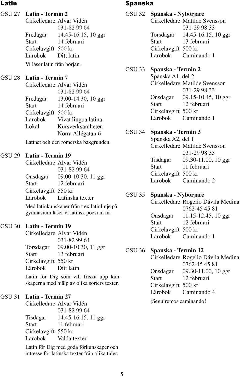 30, 11 ggr Latinska texter Med latinkunskaper från t ex latinlinje på gymnasium läser vi latinsk poesi m m. GSU 30 Latin - Termin 19 Torsdagar 09.00-10.