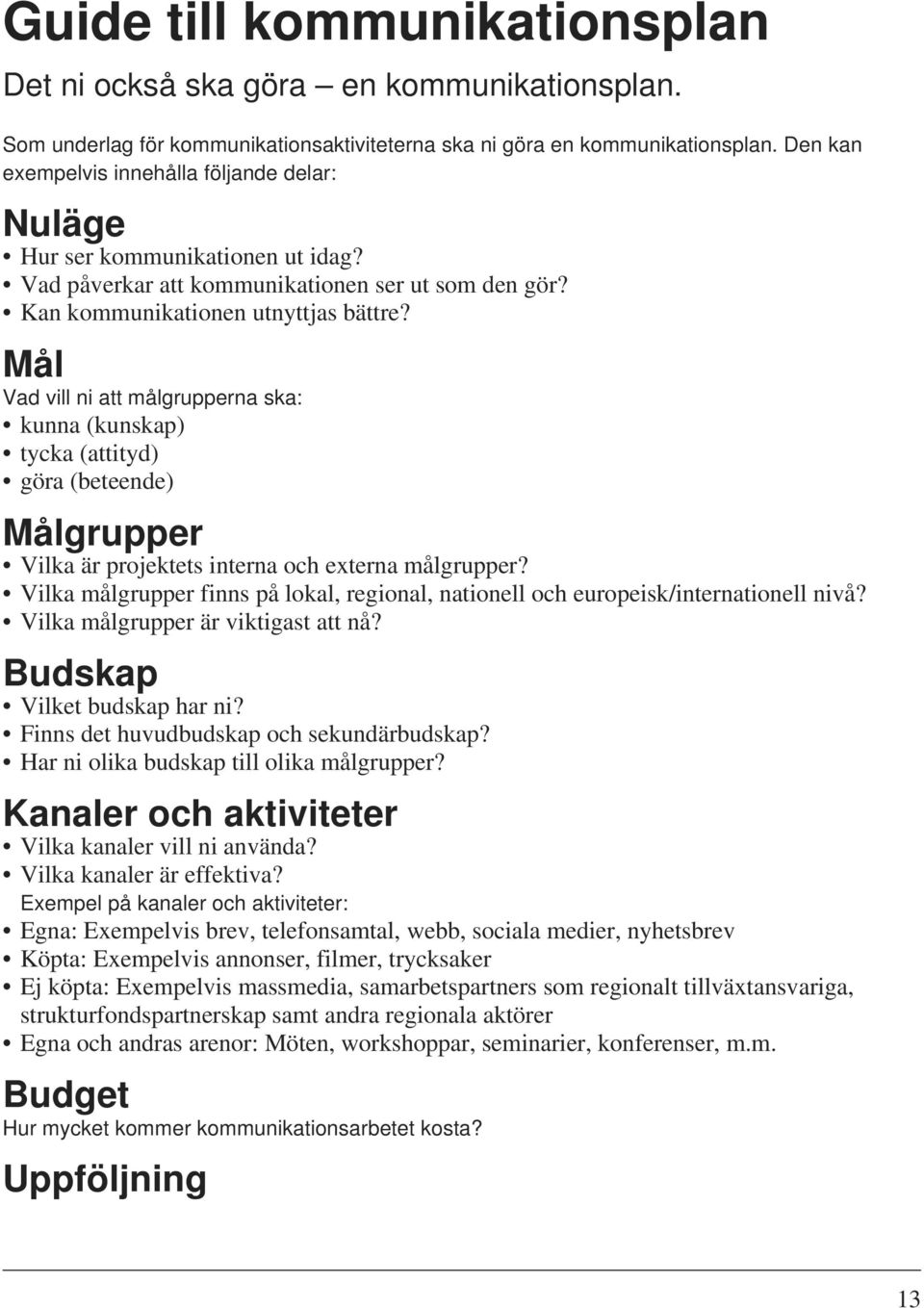 Vad påverkar att kommunikationen ser ut som den gör? Kan kommunikationen utnyttjas bättre? Mål Målgrupper Vilka är projektets interna och externa målgrupper?