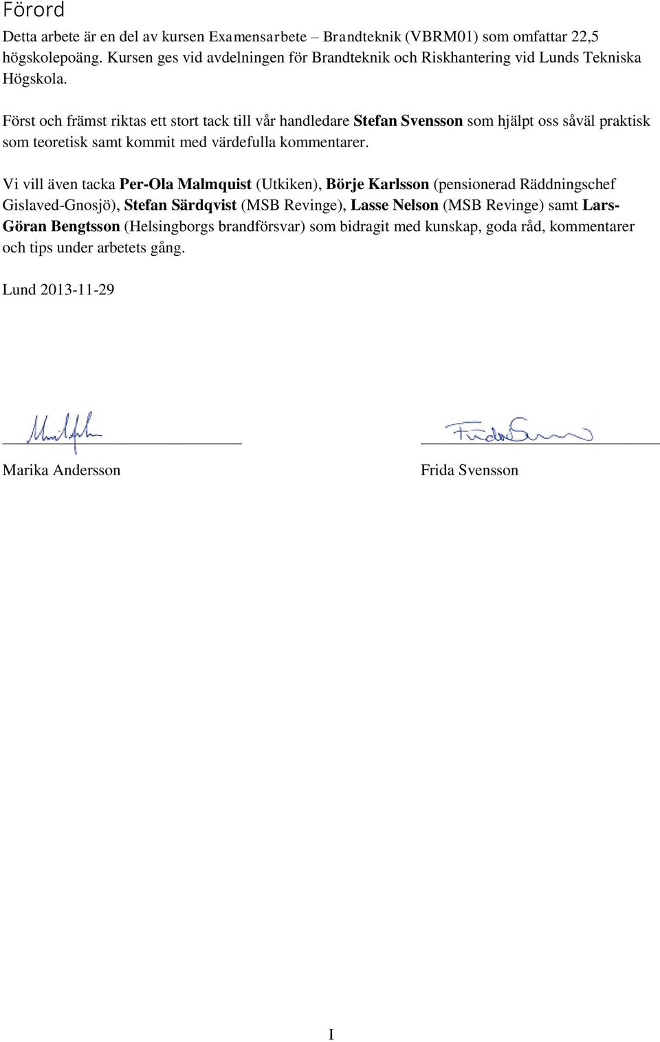 Först och främst riktas ett stort tack till vår handledare Stefan Svensson som hjälpt oss såväl praktisk som teoretisk samt kommit med värdefulla kommentarer.