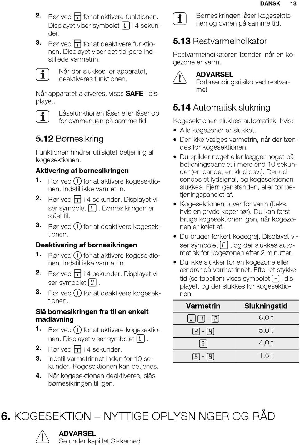 12 Børnesikring Funktionen hindrer utilsigtet betjening af kogesektionen. Aktivering af børnesikringen 1. Rør ved for at aktivere kogesektionen. Indstil ikke varmetrin. 2. Rør ved i 4 sekunder.