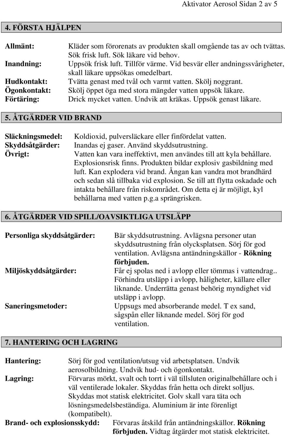 Skölj öppet öga med stora mängder vatten uppsök läkare. Drick mycket vatten. Undvik att kräkas. Uppsök genast läkare. 5.