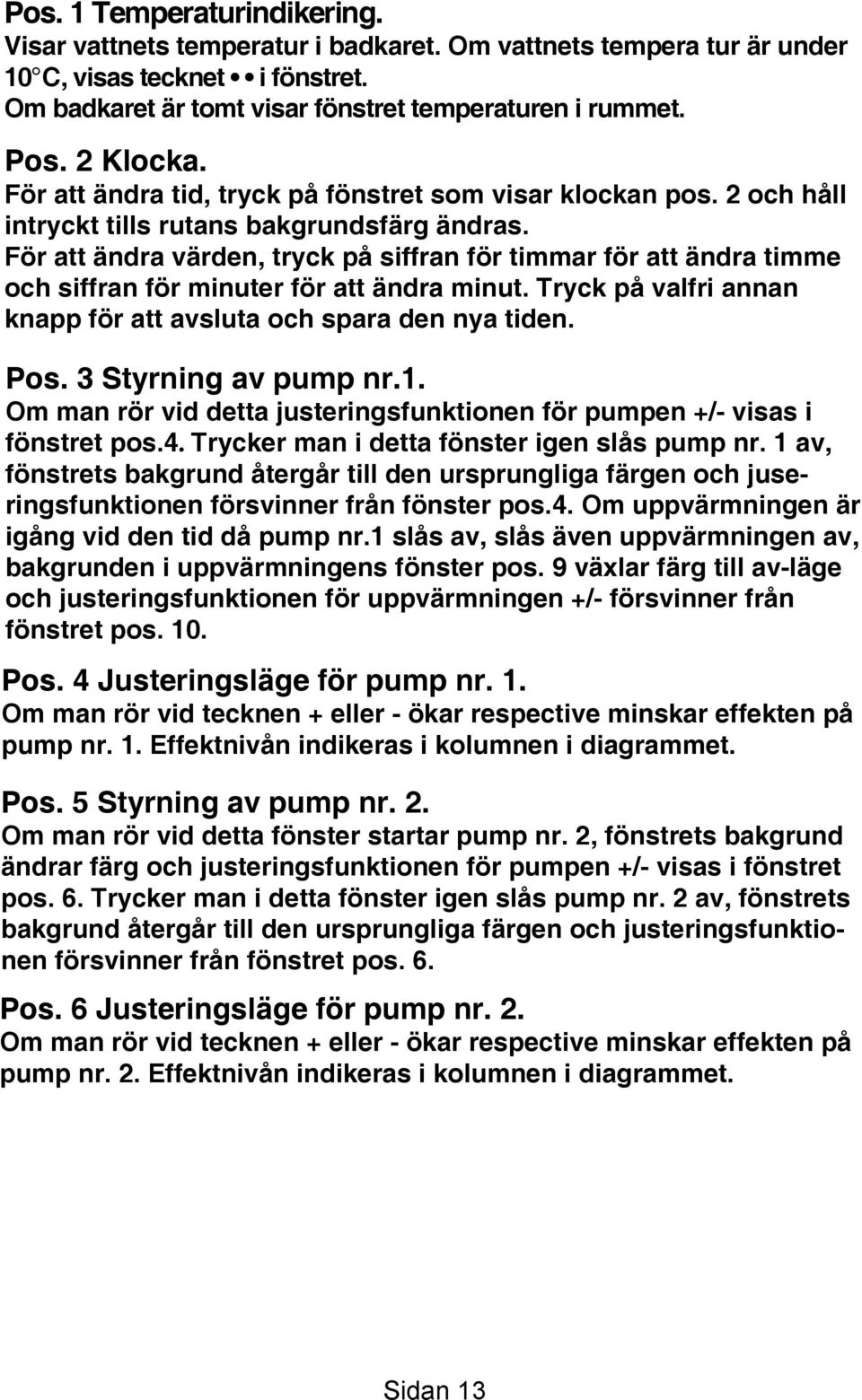 För att ändra värden, tryck på siffran för timmar för att ändra timme och siffran för minuter för att ändra minut. Tryck på valfri annan knapp för att avsluta och spara den nya tiden. Pos.