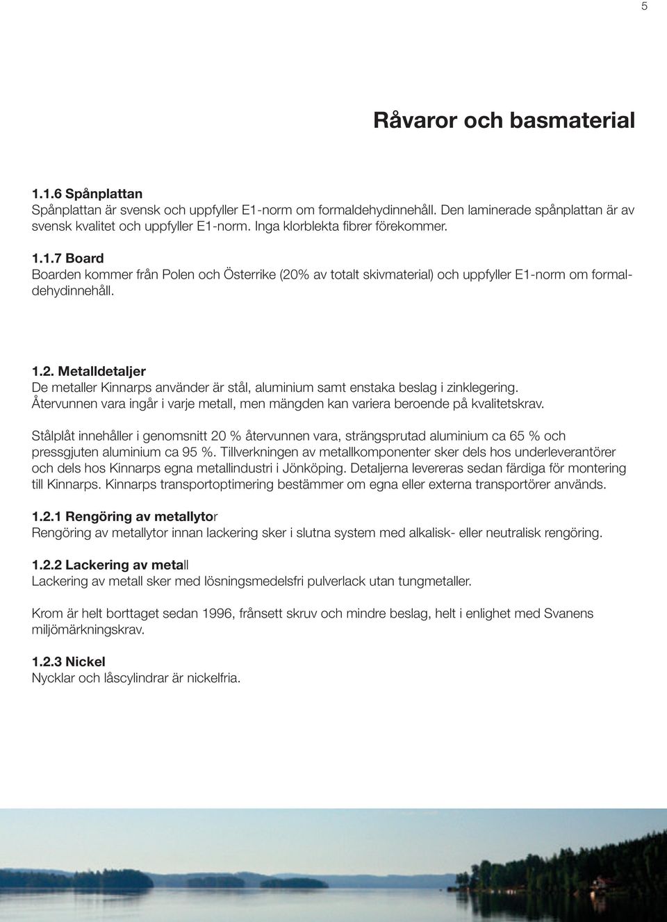 Stålplåt innehåller i genomsnitt 20 % återvunnen vara, strängsprutad aluminium ca 65 % och och dels hos Kinnarps egna metallindustri i Jönköping.