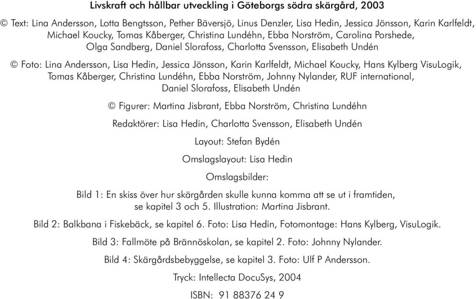 Jes si ca Jöns son, Ka rin Karl feldt, Mi cha el Koucky, Hans Kyl berg Vi su Lo gik, Tomas Kåberger, Christina Lundéhn, Ebba Norström, Johnny Nylander, RUF international, Daniel Slorafoss, Elisabeth