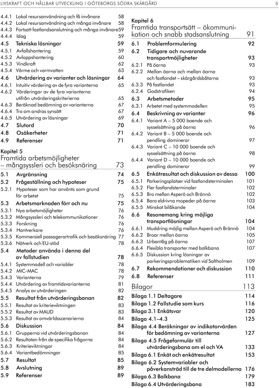 6.2 Värderingar av de fyra varianterna utifrån utvärderingskriterierna 65 4.6.3 Beräknad bedömning av varianterna 67 4.6.4 Tro om an dras syn sätt 67 4.6.5 Utvärdering av lösningar 69 4.7 Slutord 7 4.