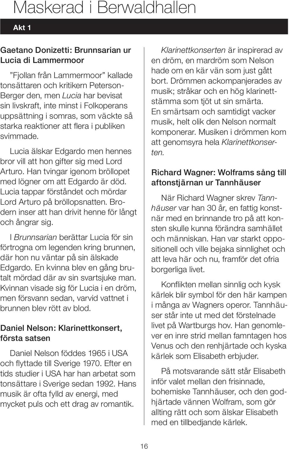 Han tvingar igenom bröllopet med lögner om att Edgardo är död. Lucia tappar förståndet och mördar Lord Arturo på bröllopsnatten. Brodern inser att han drivit henne för långt och ångrar sig.