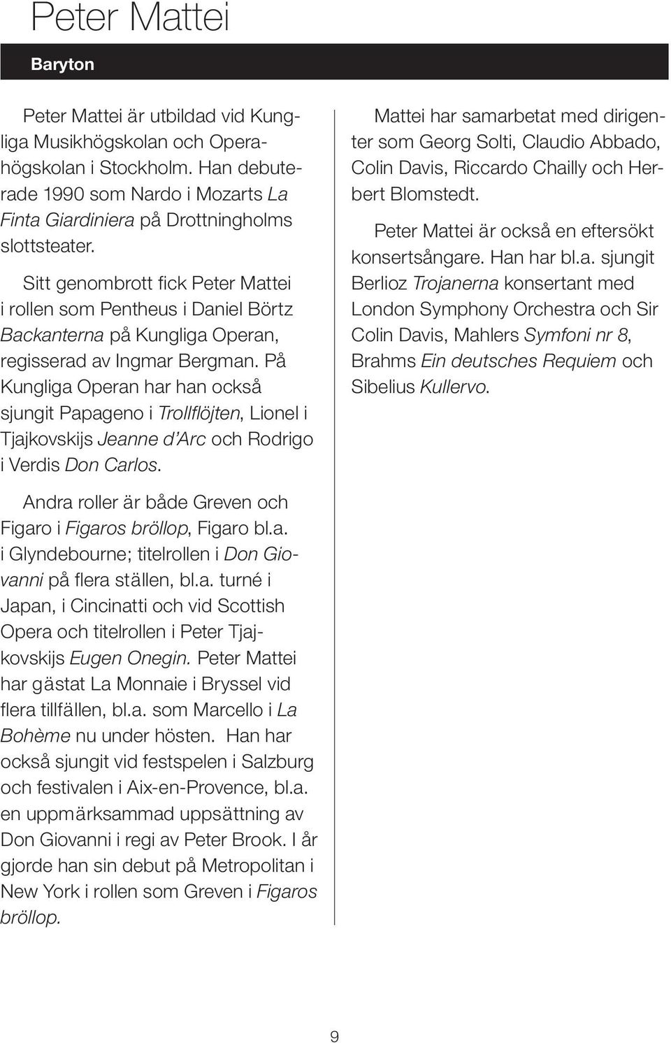 På Kungliga Operan har han också sjungit Papageno i Trollflöjten, Lionel i Tjajkovskijs Jeanne d Arc och Rodrigo i Verdis Don Carlos.