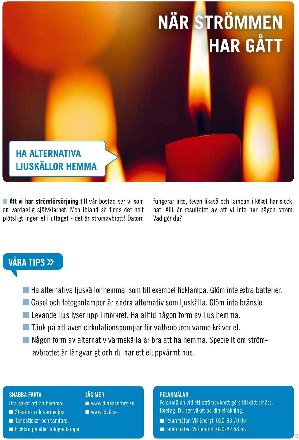 Vad gör du? VÅRA TIPS» Ha alternativa ljuskällor hemma, som till exempel ficklampa. Glöm inte extra batterier. Gasol och fotogenlampor är andra alternativ som ljuskälla. Glöm inte bränsle.