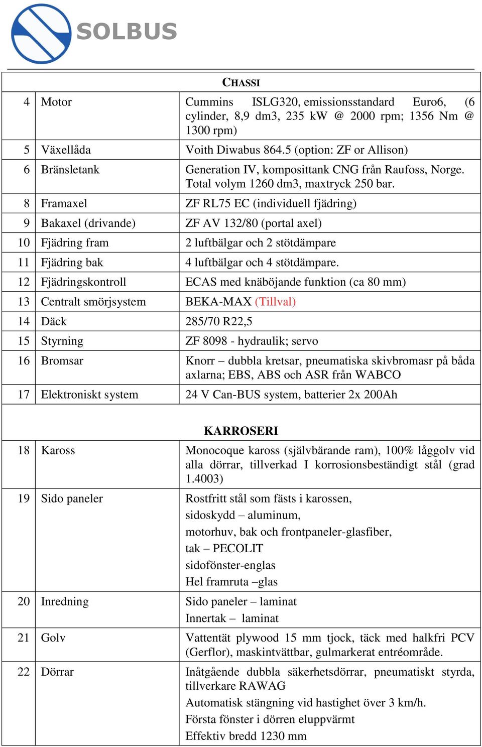 8 Framaxel ZF RL75 EC (individuell fjädring) 9 Bakaxel (drivande) ZF AV 132/80 (portal axel) 10 Fjädring fram 2 luftbälgar och 2 stötdämpare 11 Fjädring bak 4 luftbälgar och 4 stötdämpare.