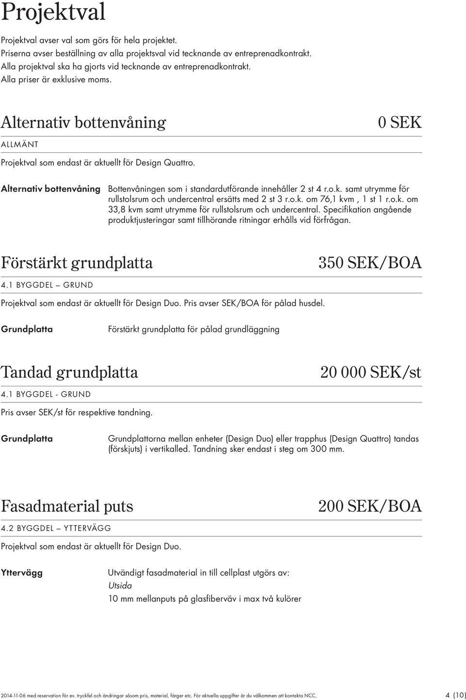 Alternativ bottenvåning Bottenvåningen som i standardutförande innehåller 2 st 4 r.o.k. samt utrymme för rullstolsrum och undercentral ersätts med 2 st 3 r.o.k. om 76,1 kvm, 1 st 1 r.o.k. om 33,8 kvm samt utrymme för rullstolsrum och undercentral.