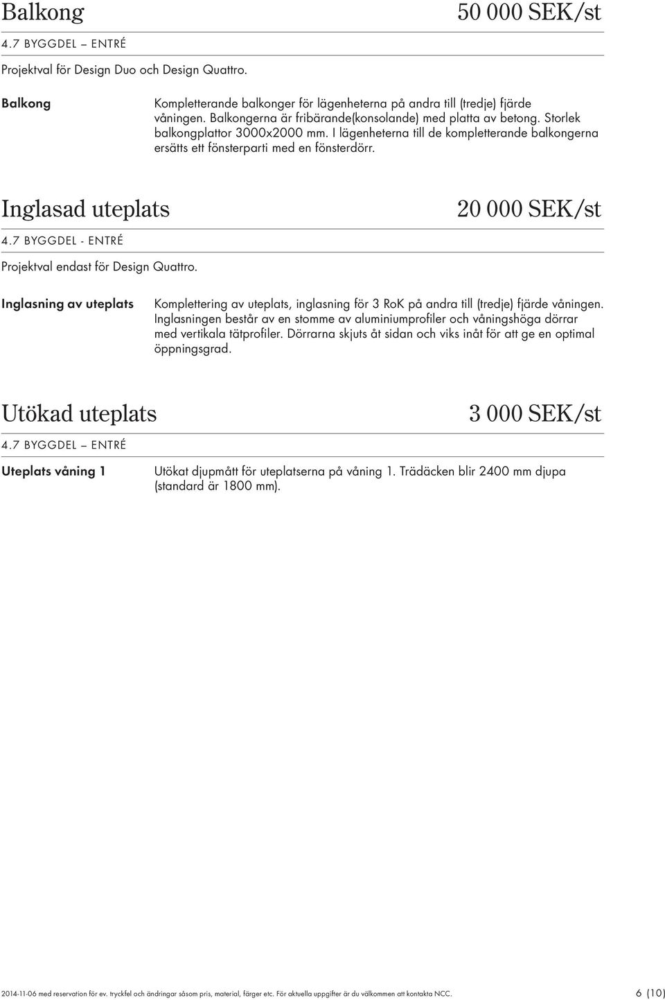 Inglasad uteplats 20 000 SEK/st 4.7 BYGGDEL - ENTRÉ Projektval endast för Design Quattro. Inglasning av uteplats Komplettering av uteplats, inglasning för 3 RoK på andra till (tredje) fjärde våningen.