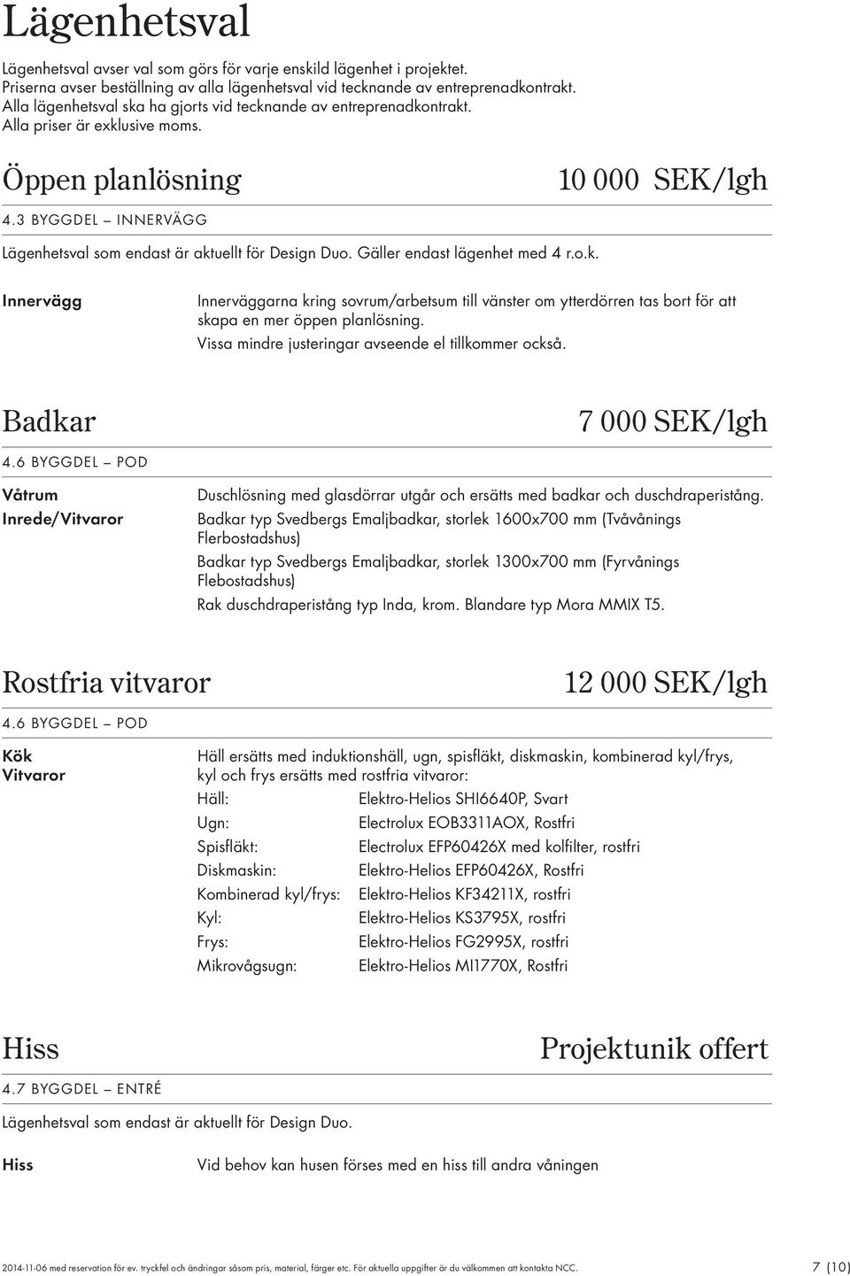 3 BYGGDEL INNERVÄGG Lägenhetsval som endast är aktuellt för Design Duo. Gäller endast lägenhet med 4 r.o.k. Innervägg Innerväggarna kring sovrum/arbetsum till vänster om ytterdörren tas bort för att skapa en mer öppen planlösning.