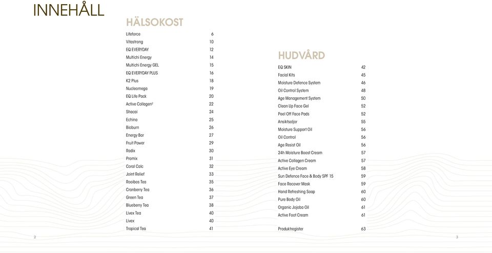 HUDVÅRD EQ SKIN 42 Facial Kits 45 Moisture Defence System 46 Oil Control System 48 Age Management System 50 Clean Up Face Gel 52 Peel Off Face Pads 52 Ansiktsoljor 55 Moisture Support Oil 56 Oil