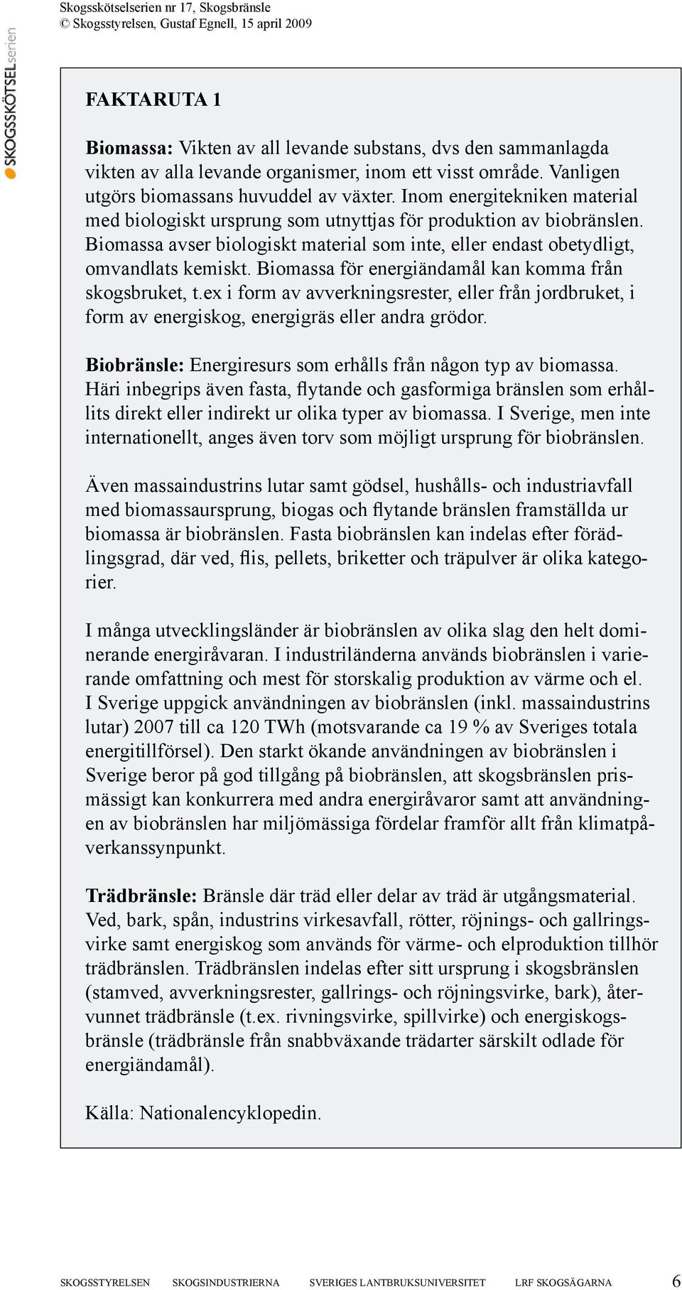 Biomassa för energiändamål kan komma från skogsbruket, t.ex i form av avverkningsrester, eller från jordbruket, i form av energiskog, energigräs eller andra grödor.