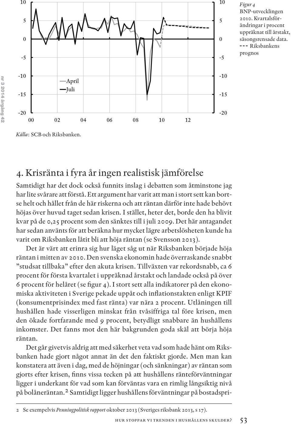 Ett argument har varit att man i stort sett kan bortse helt och hållet från de här riskerna och att räntan därför inte hade behövt höjas över huvud taget sedan krisen.