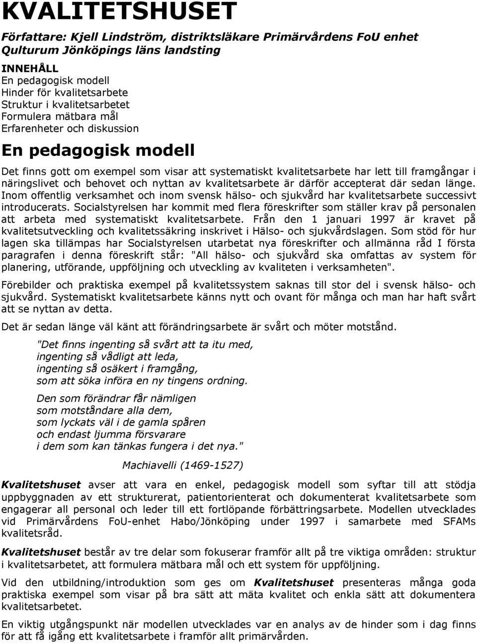och behovet och nyttan av kvalitetsarbete är därför accepterat där sedan länge. Inom offentlig verksamhet och inom svensk hälso- och sjukvård har kvalitetsarbete successivt introducerats.